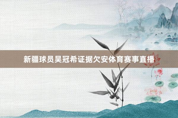 新疆球员吴冠希证据欠安体育赛事直播