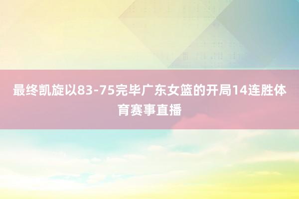 最终凯旋以83-75完毕广东女篮的开局14连胜体育赛事直播