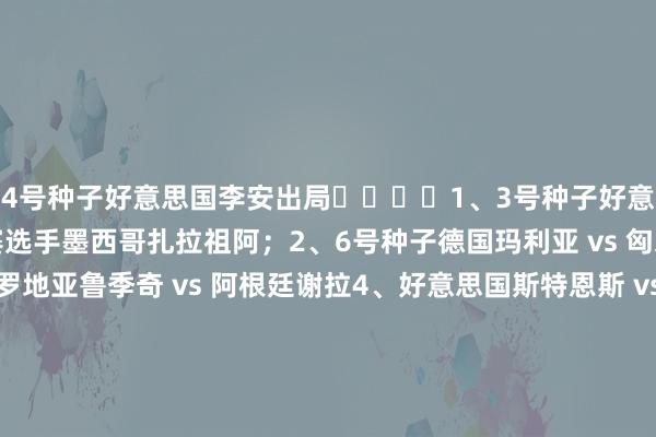 4号种子好意思国李安出局⬇️⬇️1、3号种子好意思国约维奇 vs 经验赛选手墨西哥扎拉祖阿；2、6号种子德国玛利亚 vs 匈牙利邦达尔；3、克罗地亚鲁季奇 vs 阿根廷谢拉4、好意思国斯特恩斯 vs 塞尔维亚达尼洛维奇5、经验赛选手意大利科恰雷托1-6、7-5、7-5 逆转4号种子好意思国李安；❎6、外卡选手澳大利亚普雷斯顿6-4、6-1横扫斯洛伐克施拉姆科娃；7、1号种子英国拉杜卡努ｖｓ波兰弗雷希；8、中国王欣瑜ｖｓ8号种子波兰里内特/经验赛选手俄罗斯塞莱赫梅蒂娃！体育集锦