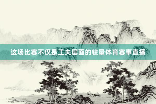 这场比赛不仅是工夫层面的较量体育赛事直播