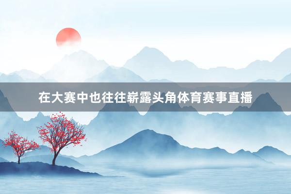 在大赛中也往往崭露头角体育赛事直播