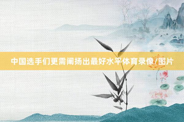 中国选手们更需阐扬出最好水平体育录像/图片