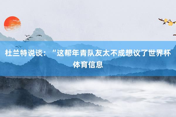 杜兰特说谈:“这帮年青队友太不成想议了世界杯体育信息