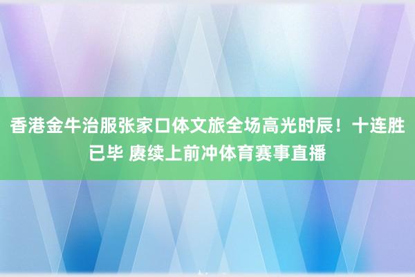 香港金牛治服张家口体文旅全场高光时辰！十连胜已毕 赓续上前冲体育赛事直播