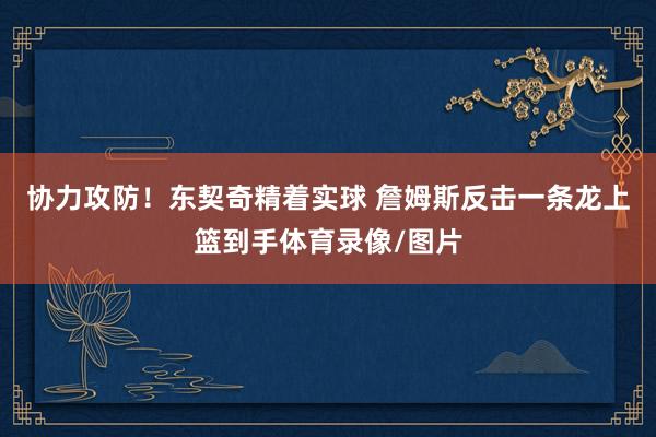 协力攻防！东契奇精着实球 詹姆斯反击一条龙上篮到手体育录像/图片