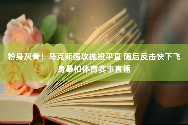粉身灰骨！马克斯强攻抛投平直 随后反击快下飞身暴扣体育赛事直播