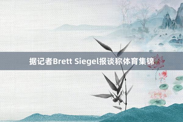 据记者Brett Siegel报谈称体育集锦