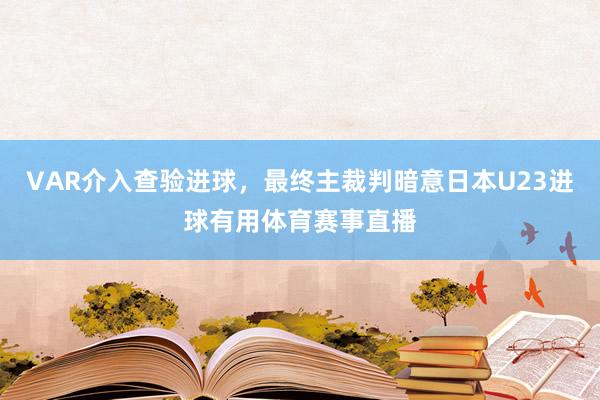 VAR介入查验进球，最终主裁判暗意日本U23进球有用体育赛事直播