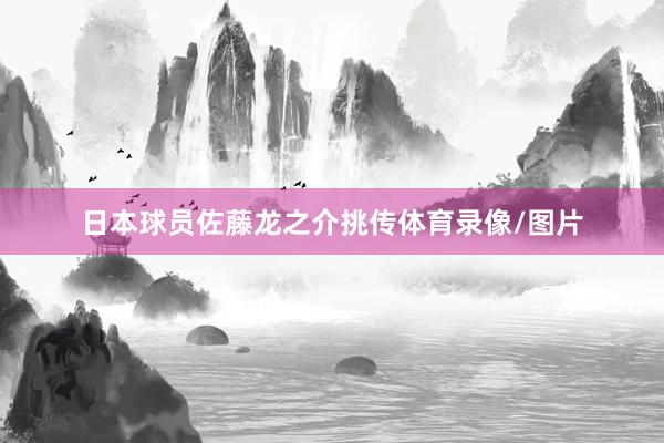 日本球员佐藤龙之介挑传体育录像/图片