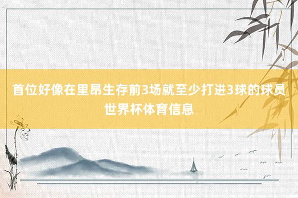 首位好像在里昂生存前3场就至少打进3球的球员世界杯体育信息