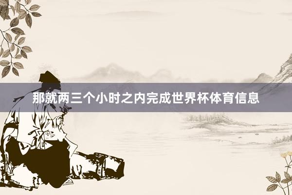 那就两三个小时之内完成世界杯体育信息