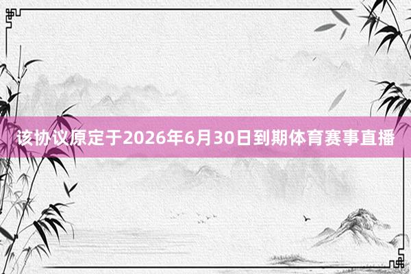 该协议原定于2026年6月30日到期体育赛事直播