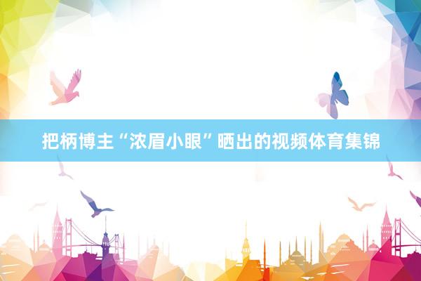 把柄博主“浓眉小眼”晒出的视频体育集锦