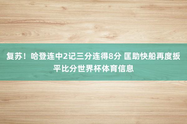 复苏！哈登连中2记三分连得8分 匡助快船再度扳平比分世界杯体育信息