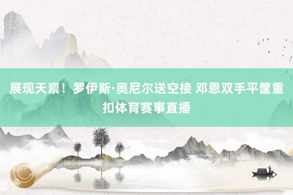 展现天禀！罗伊斯·奥尼尔送空接 邓恩双手平筐重扣体育赛事直播