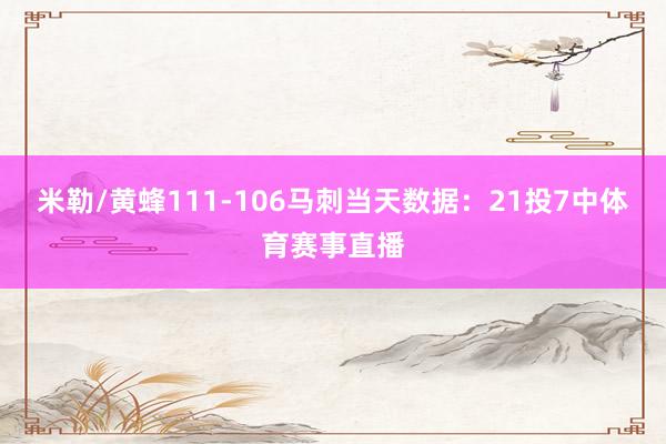 米勒/黄蜂111-106马刺当天数据：21投7中体育赛事直播