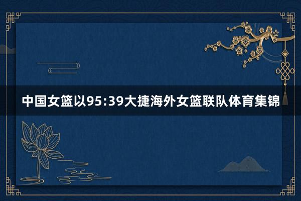 中国女篮以95:39大捷海外女篮联队体育集锦