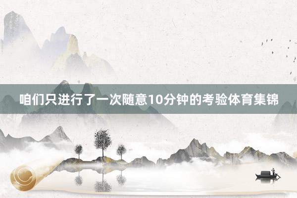 咱们只进行了一次随意10分钟的考验体育集锦