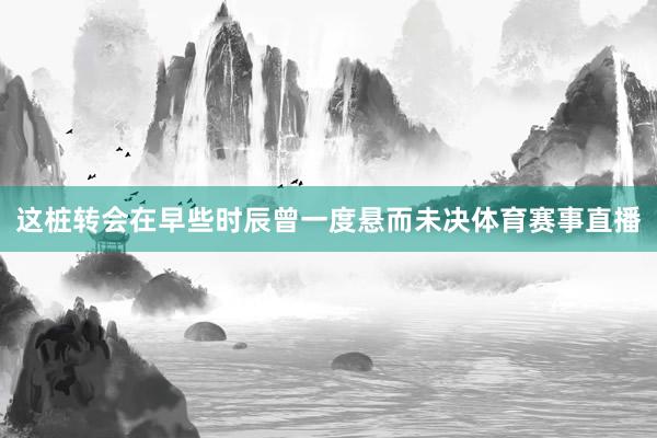 这桩转会在早些时辰曾一度悬而未决体育赛事直播