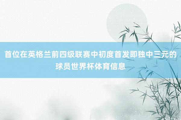 首位在英格兰前四级联赛中初度首发即独中三元的球员世界杯体育信息