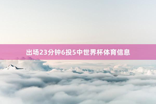 出场23分钟6投5中世界杯体育信息
