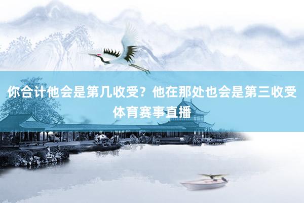 你合计他会是第几收受？他在那处也会是第三收受体育赛事直播