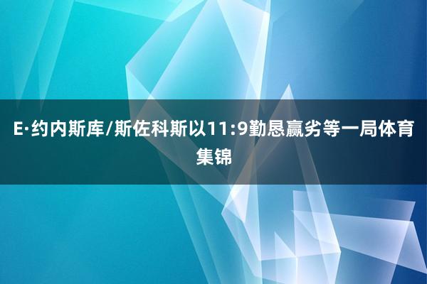 E·约内斯库/斯佐科斯以11:9勤恳赢劣等一局体育集锦