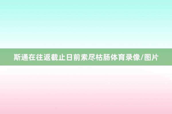 斯通在往返截止日前索尽枯肠体育录像/图片