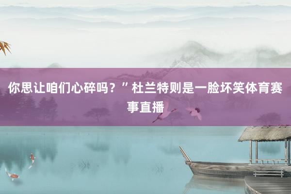 你思让咱们心碎吗？”杜兰特则是一脸坏笑体育赛事直播