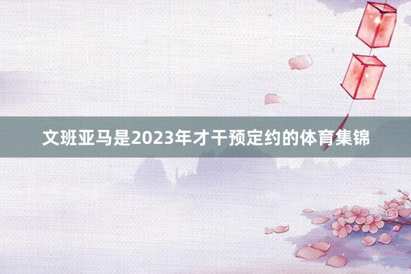 文班亚马是2023年才干预定约的体育集锦