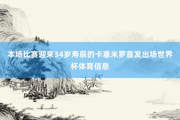 本场比赛迎来34岁寿辰的卡塞米罗首发出场世界杯体育信息