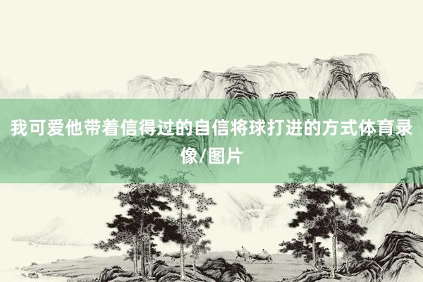 我可爱他带着信得过的自信将球打进的方式体育录像/图片
