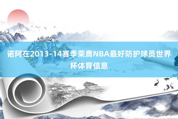 诺阿在2013-14赛季荣膺NBA最好防护球员世界杯体育信息