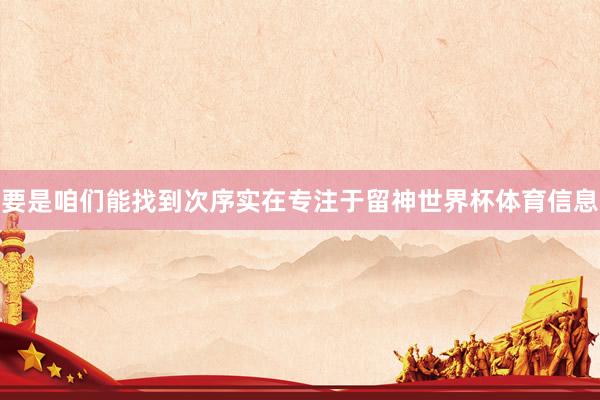 要是咱们能找到次序实在专注于留神世界杯体育信息