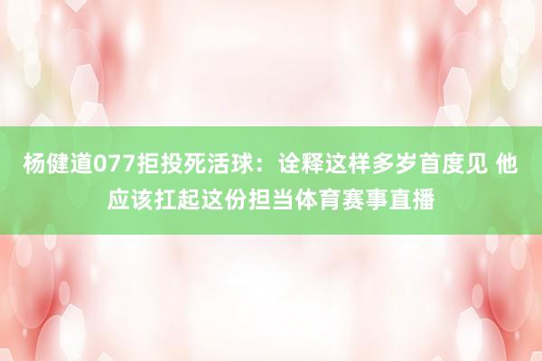 杨健道077拒投死活球：诠释这样多岁首度见 他应该扛起这份担当体育赛事直播