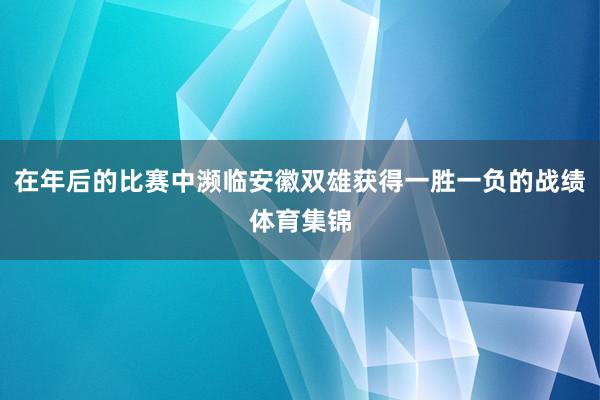 在年后的比赛中濒临安徽双雄获得一胜一负的战绩体育集锦
