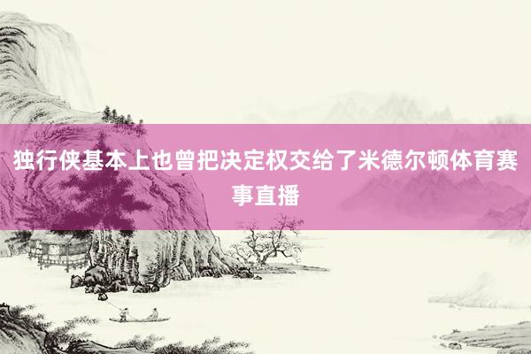 独行侠基本上也曾把决定权交给了米德尔顿体育赛事直播