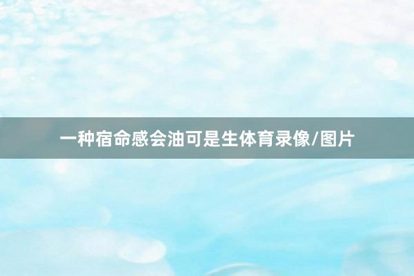 一种宿命感会油可是生体育录像/图片