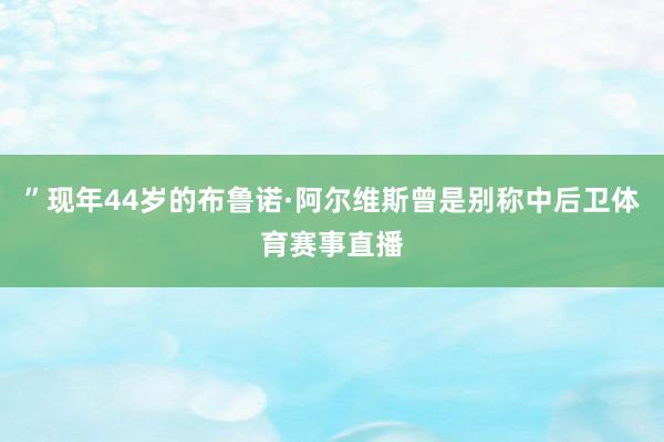 ”现年44岁的布鲁诺·阿尔维斯曾是别称中后卫体育赛事直播