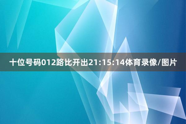 十位号码012路比开出21:15:14体育录像/图片