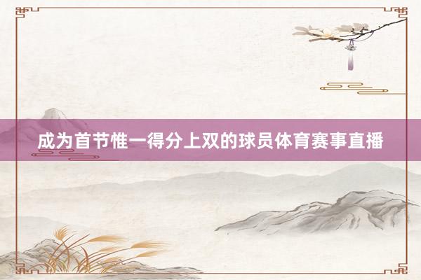 成为首节惟一得分上双的球员体育赛事直播