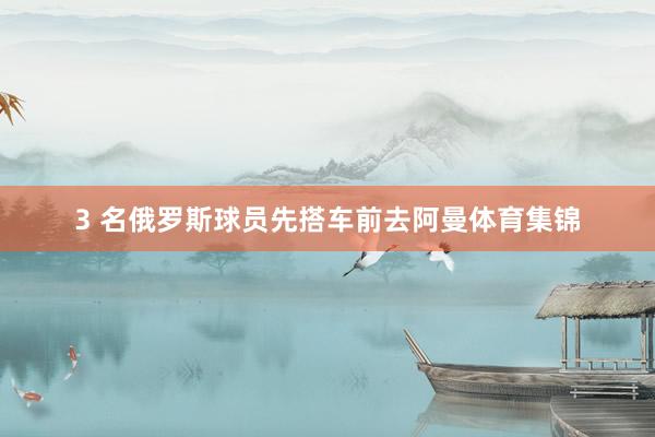 3 名俄罗斯球员先搭车前去阿曼体育集锦