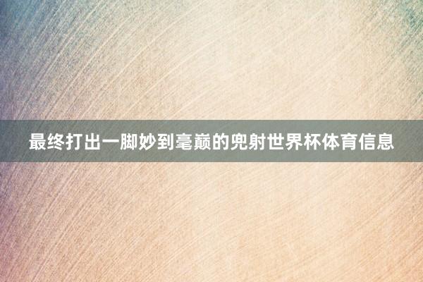 最终打出一脚妙到毫巅的兜射世界杯体育信息