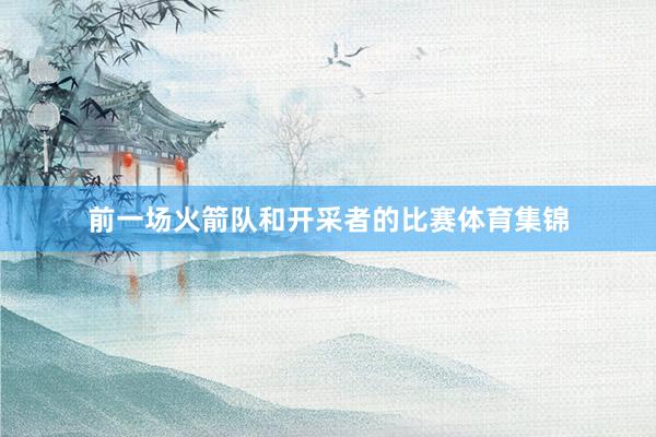 前一场火箭队和开采者的比赛体育集锦