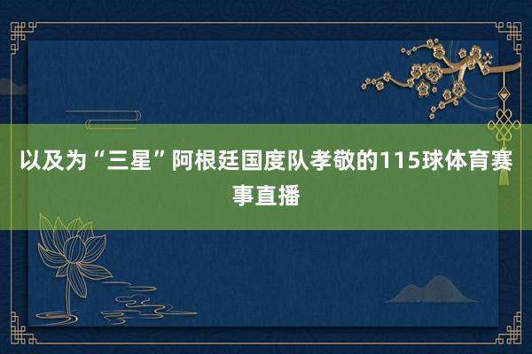 以及为“三星”阿根廷国度队孝敬的115球体育赛事直播