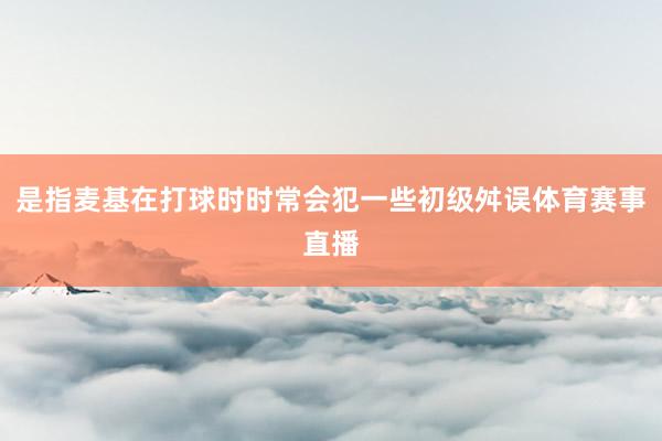 是指麦基在打球时时常会犯一些初级舛误体育赛事直播