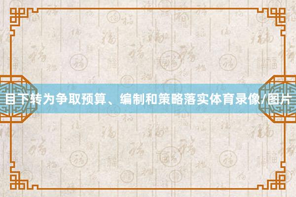 目下转为争取预算、编制和策略落实体育录像/图片