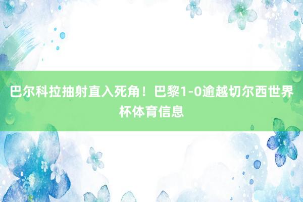 巴尔科拉抽射直入死角！巴黎1-0逾越切尔西世界杯体育信息