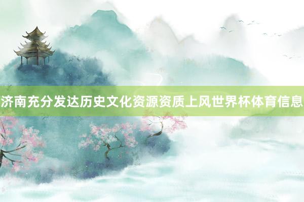 济南充分发达历史文化资源资质上风世界杯体育信息