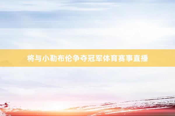 将与小勒布伦争夺冠军体育赛事直播